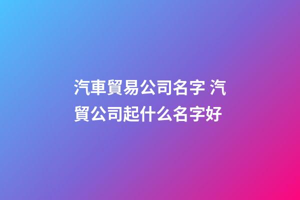 汽車貿易公司名字 汽貿公司起什么名字好-第1張-公司起名-玄機派